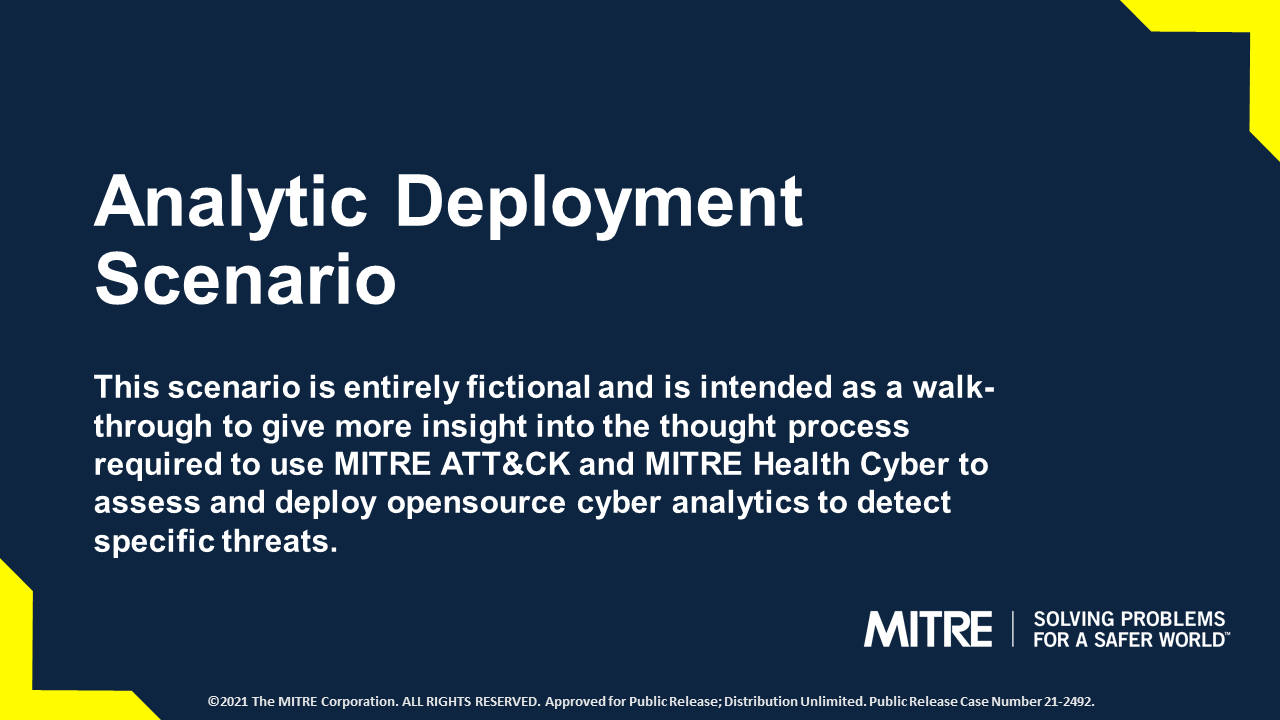 Analytic Deployment Scenario. This scenario is entirely fictional and is intended as a walk-through to give more insight into the thought process required to use ATT&CK and MITRE Health Cyber to assess and deploy opensource cyber analytics to detect specific threats.